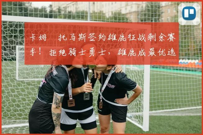 卡姆・托马斯签约雄鹿征战剩余赛季！拒绝骑士勇士，雄鹿成最优选
