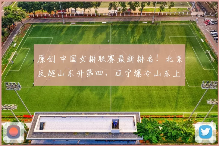 原创 中国女排联赛最新排名！北京反超山东升第四，辽宁爆冷山东上升第七，天津女排保住第三，福建女排垫底