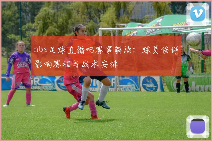 nba足球直播吧赛事解读：球员伤停影响赛程与战术安排