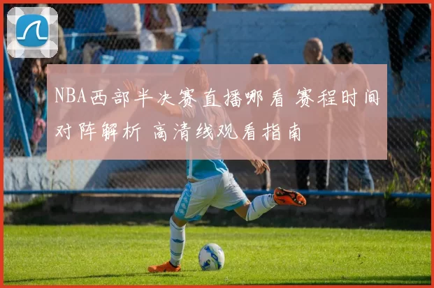NBA西部半决赛直播哪看 赛程时间对阵解析 高清线观看指南