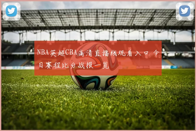 NBA英超CBA高清直播线观看入口 今日赛程比分战报一览