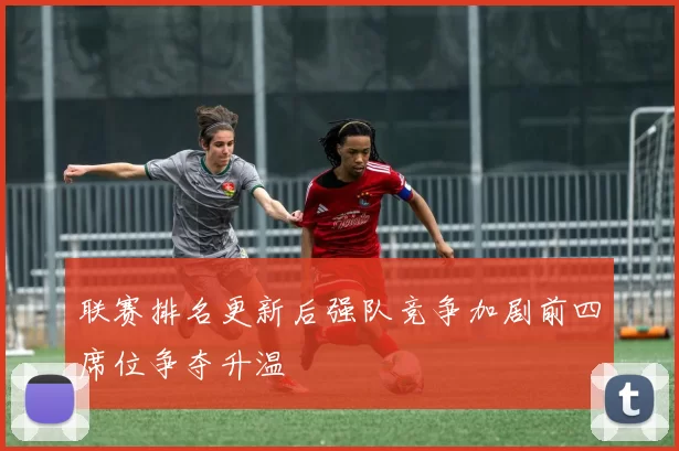 联赛排名更新后强队竞争加剧前四席位争夺升温