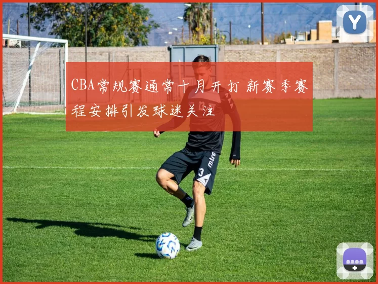 CBA常规赛通常十月开打 新赛季赛程安排引发球迷关注