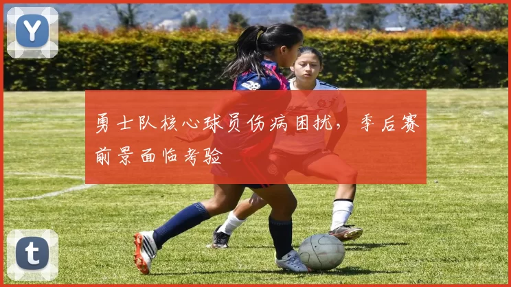 勇士队核心球员伤病困扰，季后赛前景面临考验