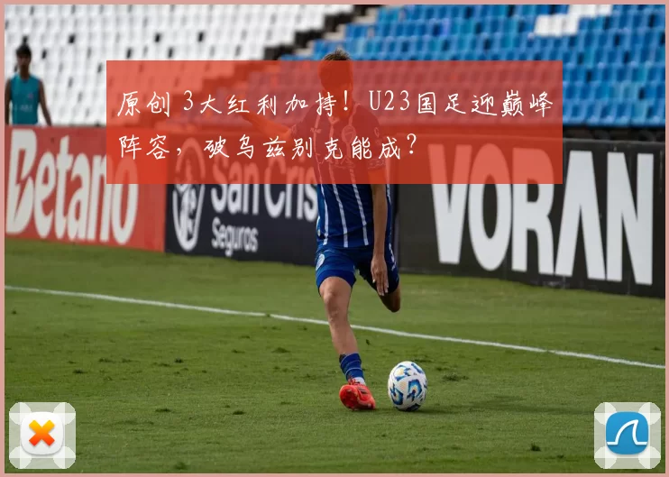 原创 3大红利加持!U23国足迎巅峰阵容,破乌兹别克能成?