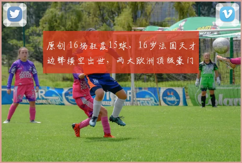 原创 16场狂轰15球,16岁法国天才边锋横空出世,两大欧洲顶级豪门疯抢