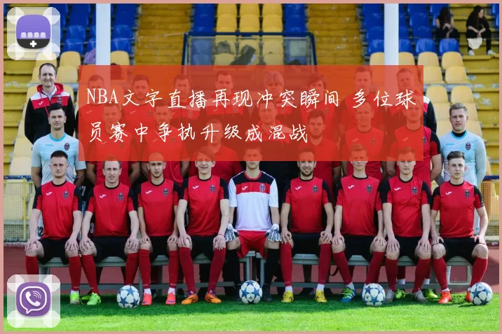 NBA文字直播再现冲突瞬间 多位球员赛中争执升级成混战