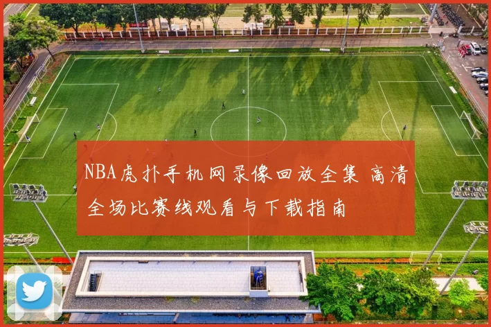 NBA虎扑手机网录像回放全集 高清全场比赛线观看与下载指南