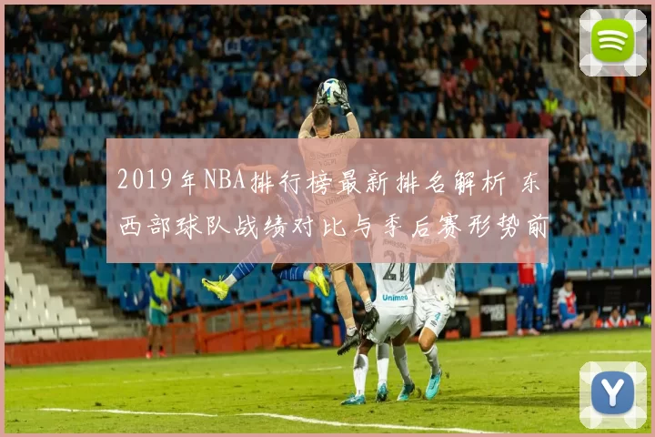 2019年NBA排行榜最新排名解析 东西部球队战绩对比与季后赛形势前瞻