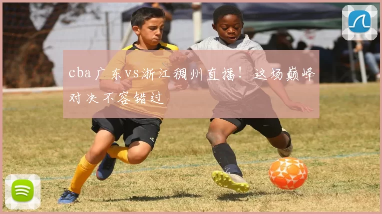 cba广东vs浙江稠州直播!这场巅峰对决不容错过