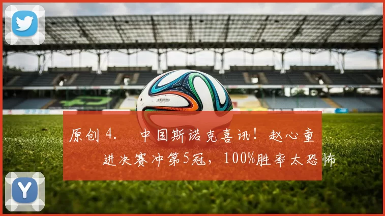 原创 4. 中国斯诺克喜讯！赵心童杀进决赛冲第5冠，100%胜率太恐怖，今晚迎硬仗