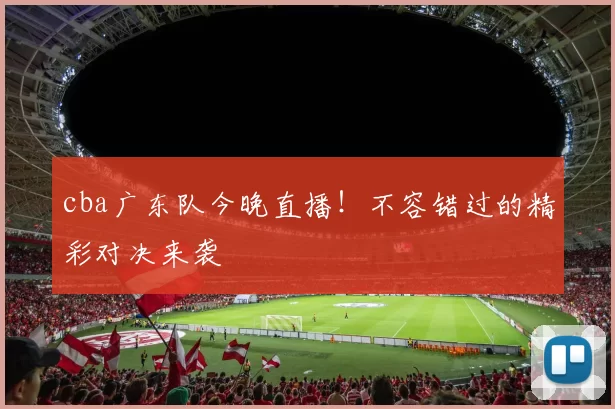 cba广东队今晚直播!不容错过的精彩对决来袭