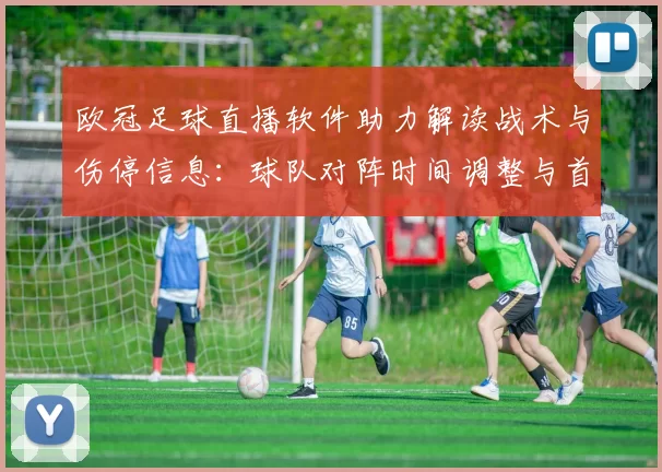 欧冠足球直播软件助力解读战术与伤停信息：球队对阵时间调整与首发预测