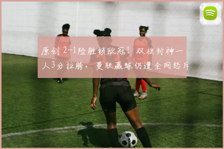 原创 2-1险胜锁欧冠！双核封神一人3分拉胯，曼联赢球仍遭全网怒斥！