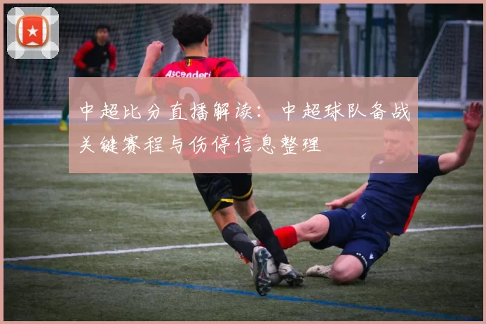 中超比分直播解读：中超球队备战关键赛程与伤停信息整理