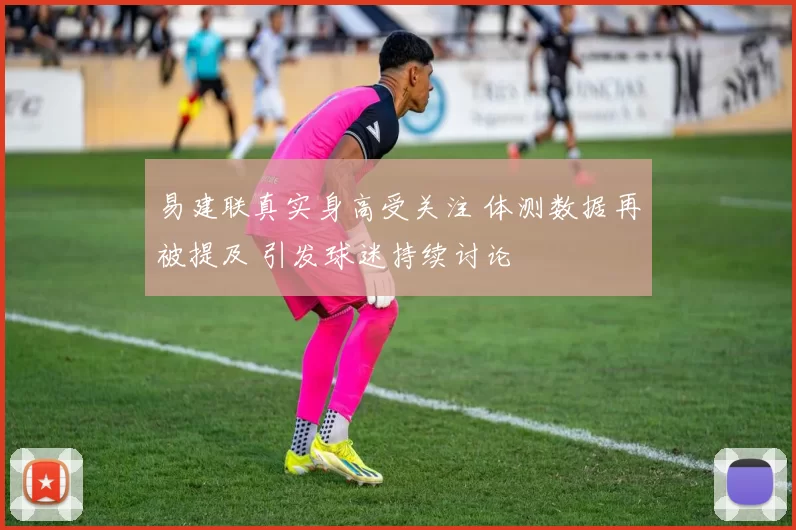 易建联真实身高受关注 体测数据再被提及 引发球迷持续讨论