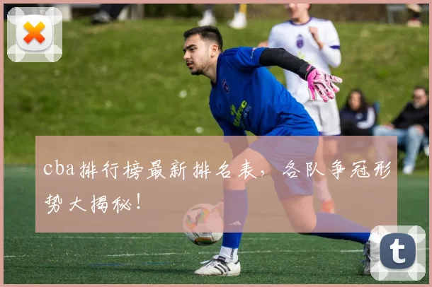 cba排行榜最新排名表，各队争冠形势大揭秘！