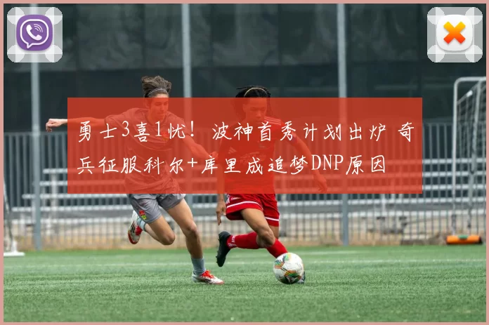 勇士3喜1忧!波神首秀计划出炉 奇兵征服科尔+库里成追梦DNP原因