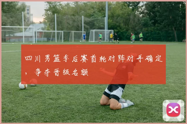 四川男篮季后赛首轮对阵对手确定,争夺晋级名额