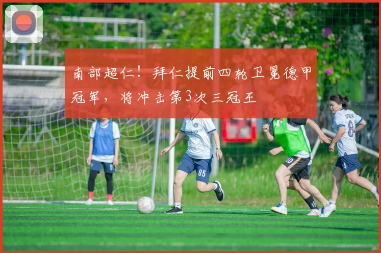 南部超仁！拜仁提前四轮卫冕德甲冠军，将冲击第3次三冠王