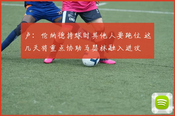 卢：伦纳德持球时其他人要跑位 这几天将重点协助马瑟林融入进攻