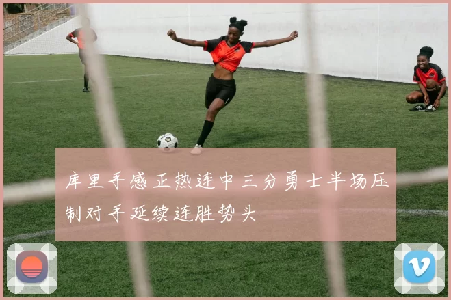 库里手感正热连中三分勇士半场压制对手延续连胜势头