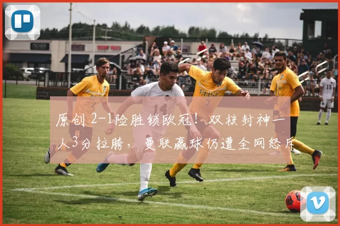 原创 2-1险胜锁欧冠！双核封神一人3分拉胯，曼联赢球仍遭全网怒斥！