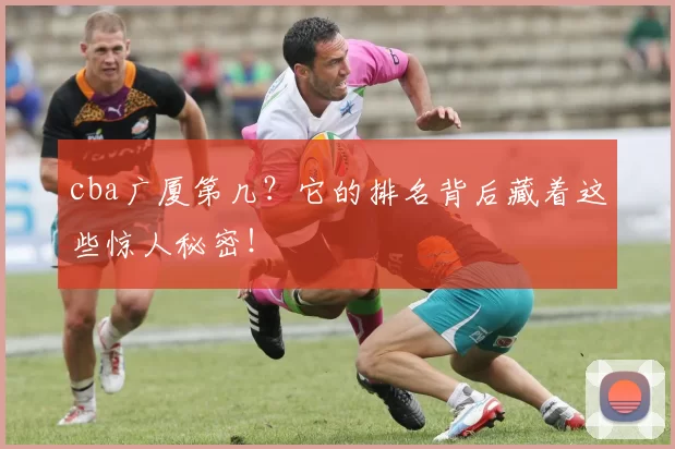 cba广厦第几？它的排名背后藏着这些惊人秘密！