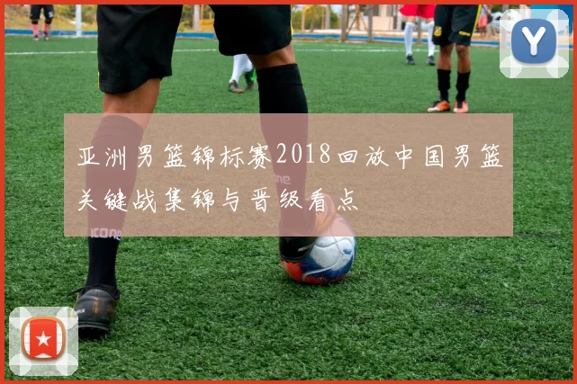 亚洲男篮锦标赛2018回放中国男篮关键战集锦与晋级看点