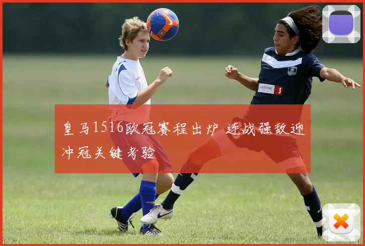 皇马1516欧冠赛程出炉 连战强敌迎冲冠关键考验