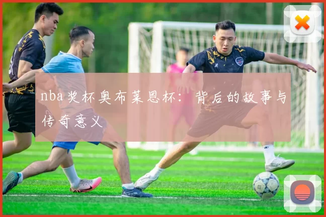 nba奖杯奥布莱恩杯:背后的故事与传奇意义