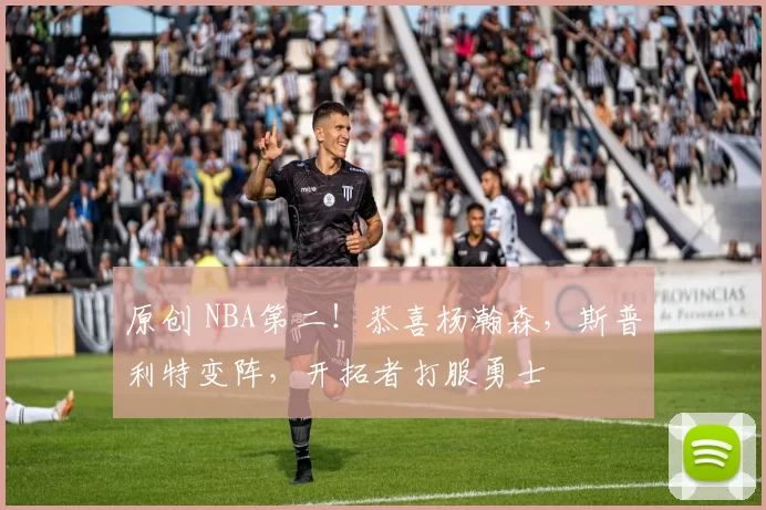 原创 NBA第二!恭喜杨瀚森,斯普利特变阵,开拓者打服勇士