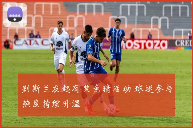 别斯兰发起有奖竞猜活动 球迷参与热度持续升温