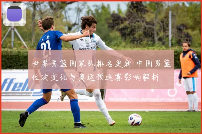 世界男篮国家队排名更新 中国男篮位次变化与奥运预选赛影响解析