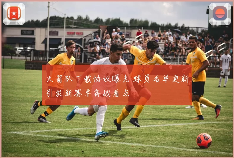 火箭队下载协议曝光 球员名单更新引发新赛季备战看点