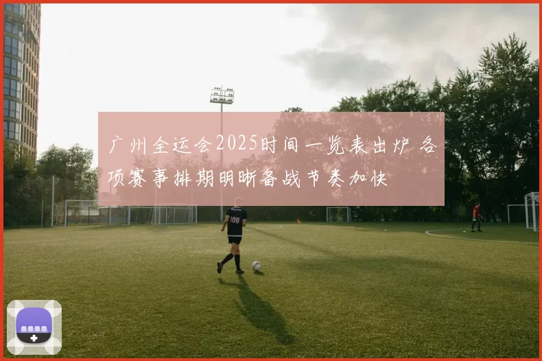 广州全运会2025时间一览表出炉 各项赛事排期明晰备战节奏加快
