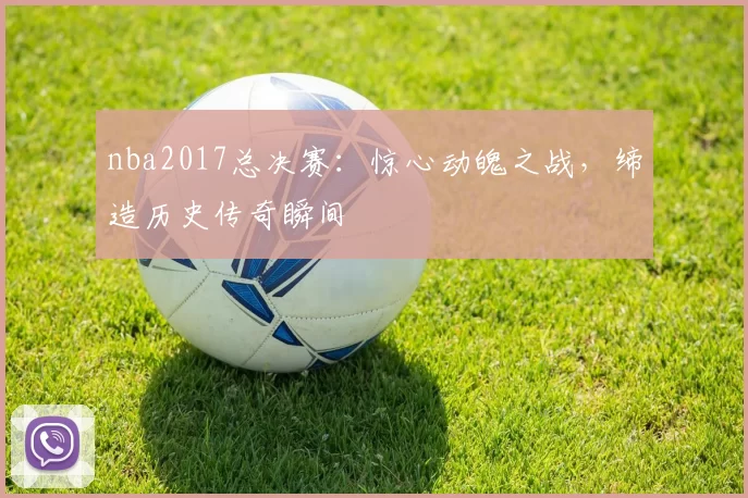 nba2017总决赛：惊心动魄之战，缔造历史传奇瞬间