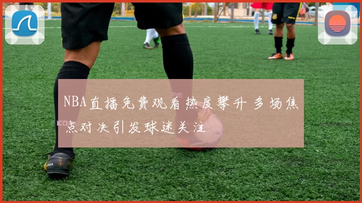 NBA直播免费观看热度攀升 多场焦点对决引发球迷关注
