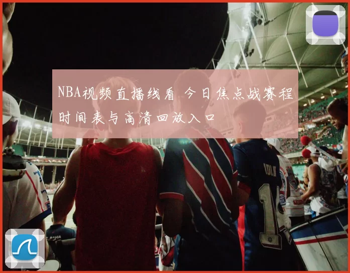 NBA视频直播线看 今日焦点战赛程时间表与高清回放入口