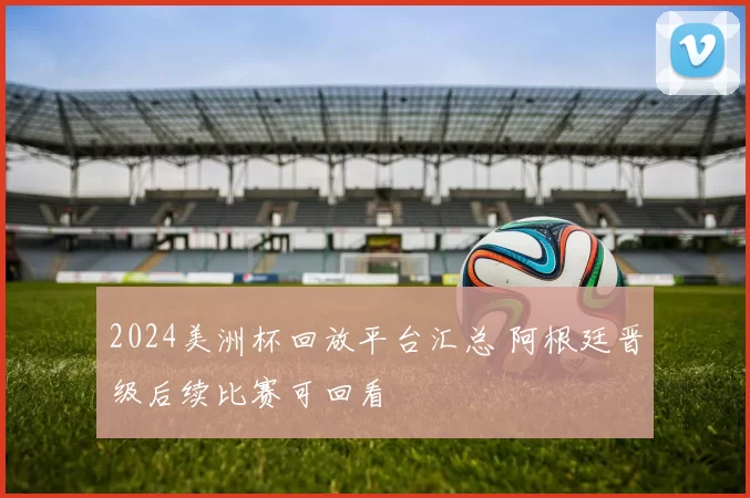 2024美洲杯回放平台汇总 阿根廷晋级后续比赛可回看