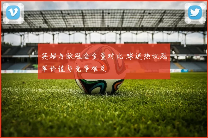 英超与欧冠含金量对比 球迷热议冠军价值与竞争难度