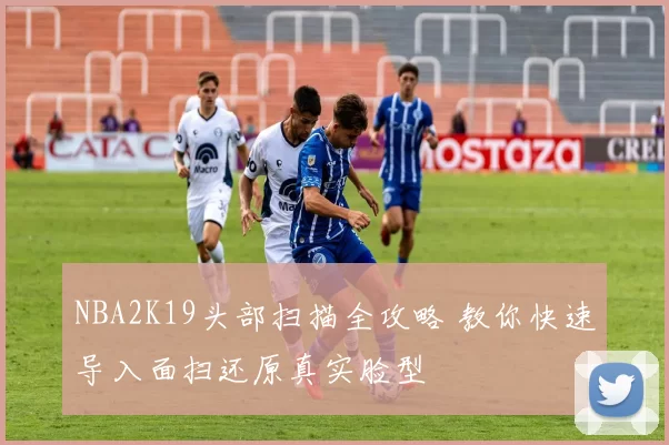 NBA2K19头部扫描全攻略 教你快速导入面扫还原真实脸型