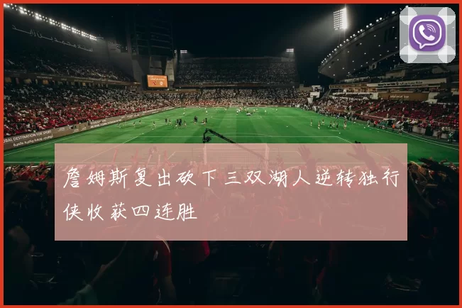 詹姆斯复出砍下三双湖人逆转独行侠收获四连胜