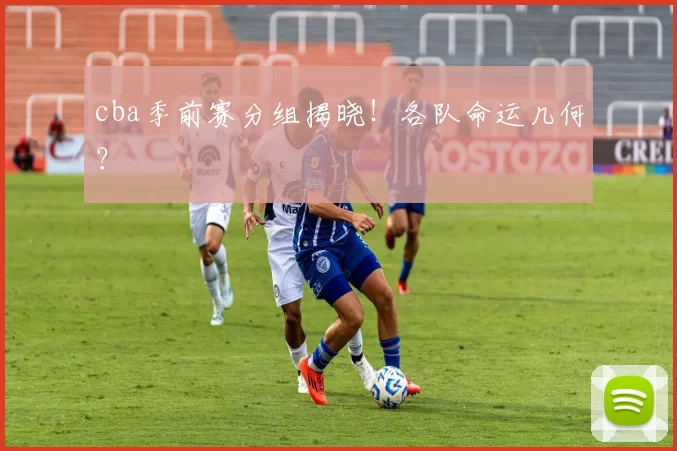 cba季前赛分组揭晓！各队命运几何？