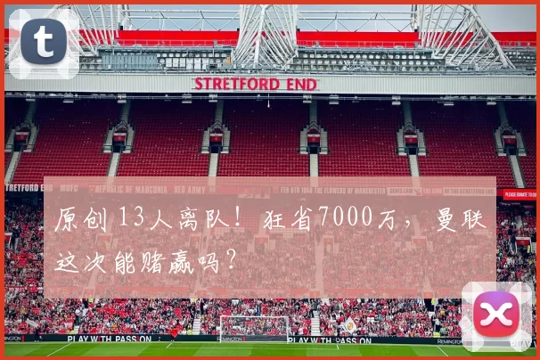 原创 13人离队！狂省7000万，曼联这次能赌赢吗？