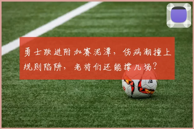 勇士跌进附加赛泥潭，伤病潮撞上规则陷阱，老将们还能撑几场？