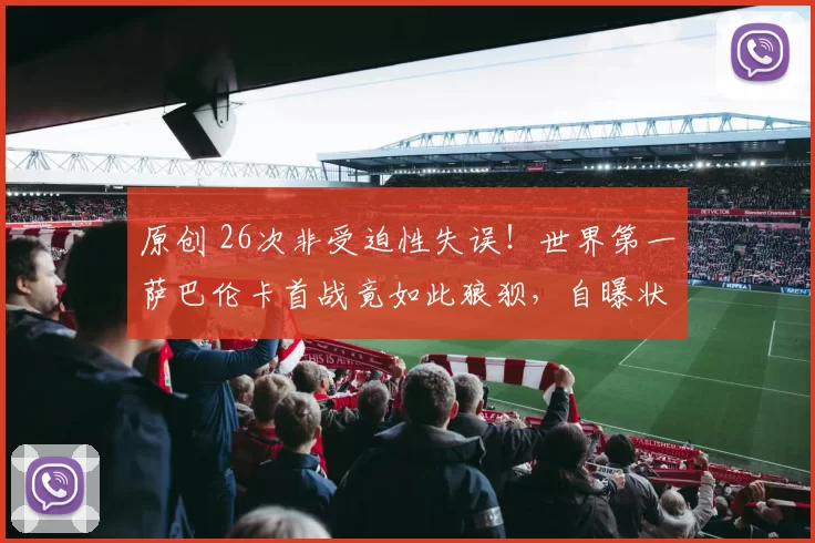 原创 26次非受迫性失误！世界第一萨巴伦卡首战竟如此狼狈，自曝状态全无