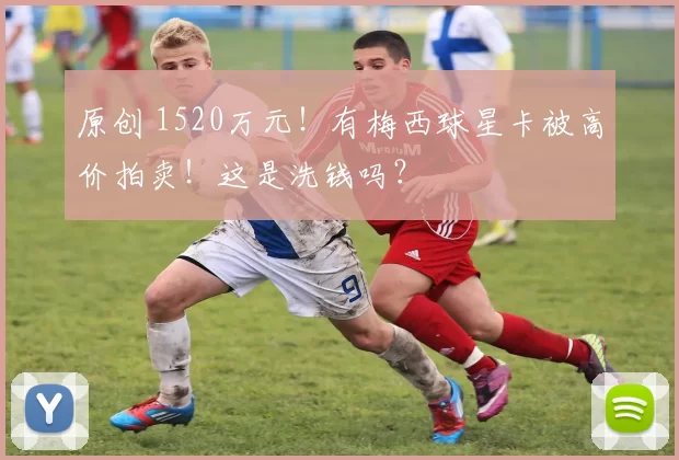 原创 1520万元！有梅西球星卡被高价拍卖！这是洗钱吗？