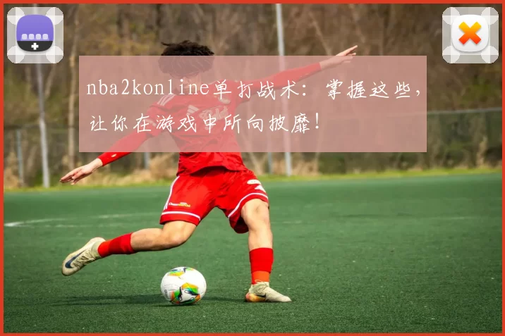 nba2konline单打战术:掌握这些,让你在游戏中所向披靡!