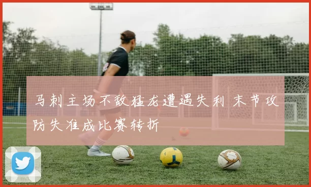 马刺主场不敌猛龙遭遇失利 末节攻防失准成比赛转折